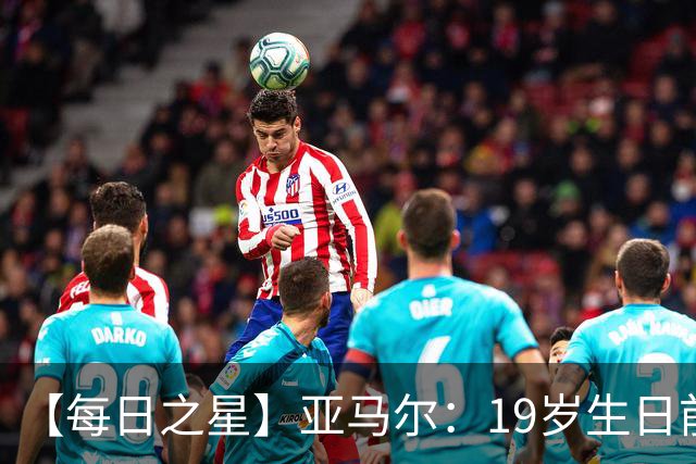 【每日之星】亚马尔：19岁生日前身披19号的宿命交叠 西班牙新王降临